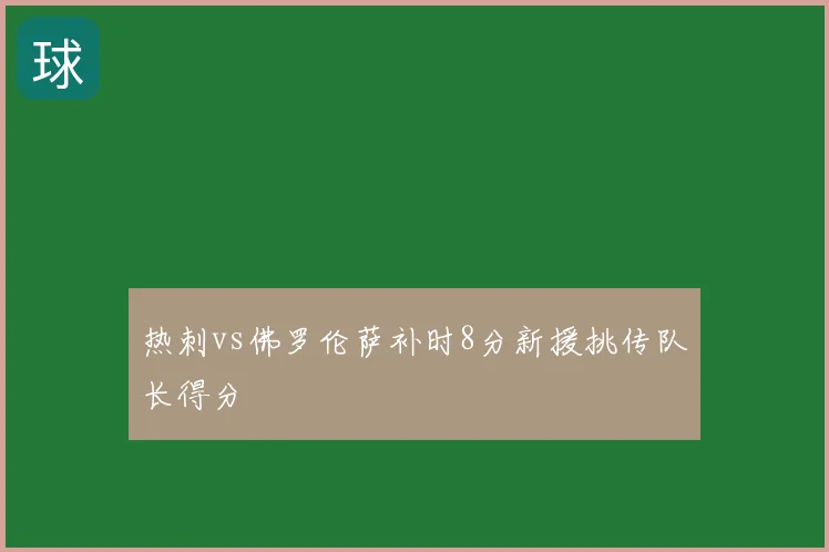 热刺vs佛罗伦萨补时8分新援挑传队长得分