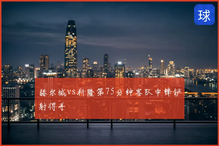 赫尔城vs科隆第75分钟客队中锋铲射得手