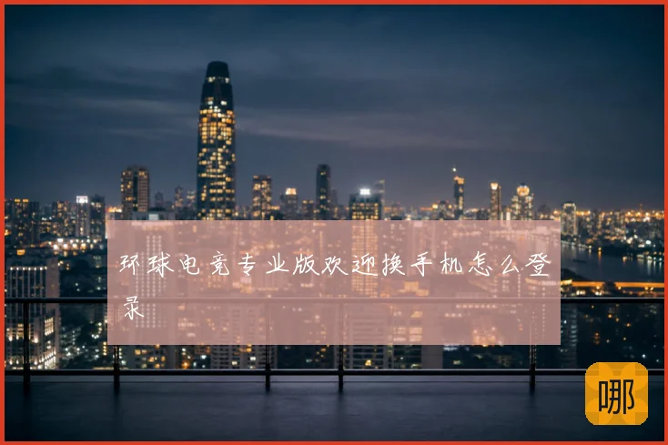 环球电竞专业版欢迎换手机怎么登录