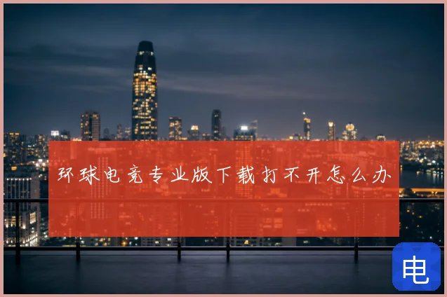 环球电竞专业版下载打不开怎么办