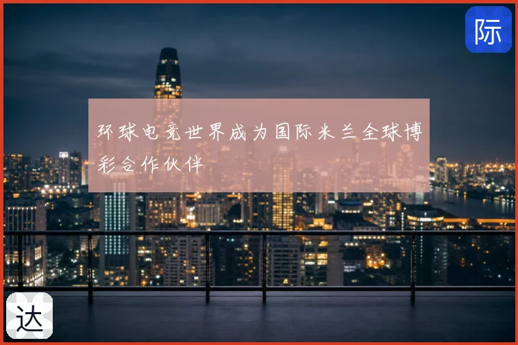 环球电竞世界成为国际米兰全球博彩合作伙伴