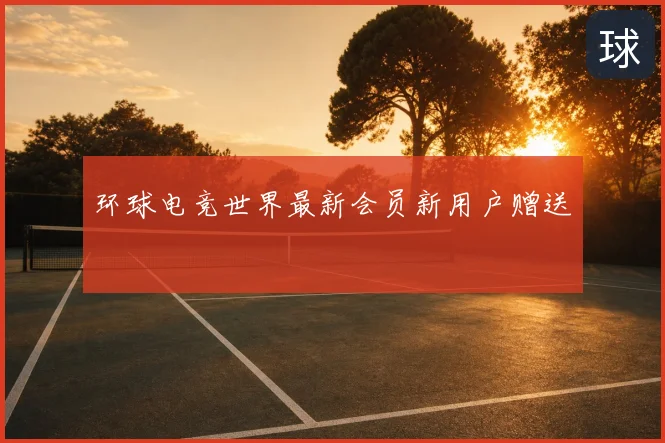 环球电竞世界最新会员新用户赠送