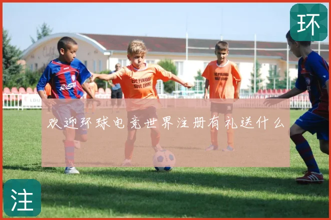 欢迎环球电竞世界注册有礼送什么